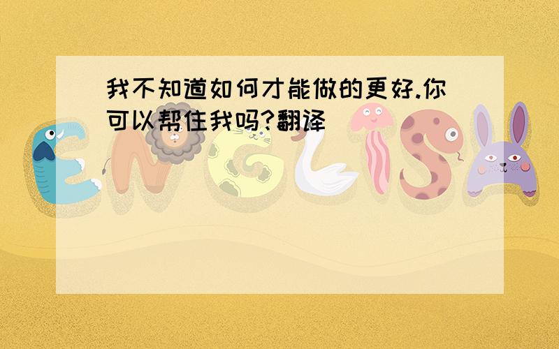 我不知道如何才能做的更好.你可以帮住我吗?翻译