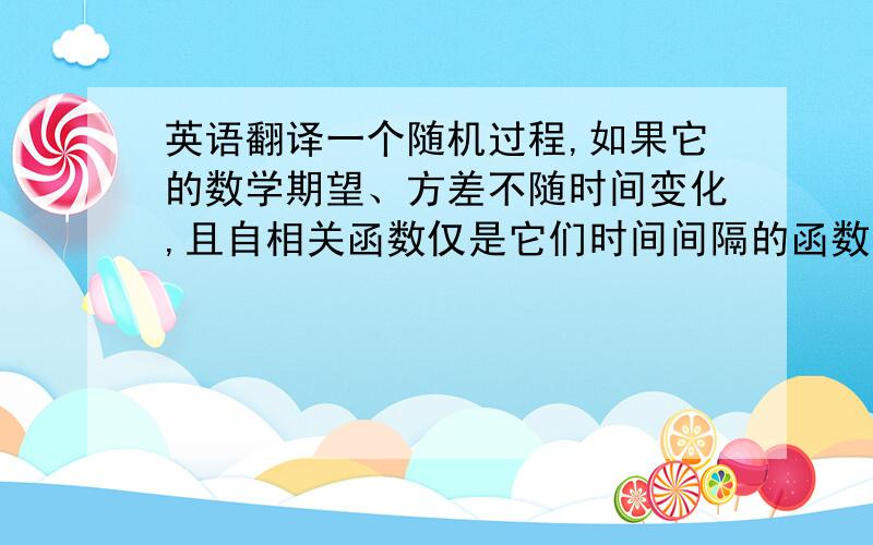 英语翻译一个随机过程,如果它的数学期望、方差不随时间变化,且自相关函数仅是它们时间间隔的函数而与绝对时间无关,则称之为平