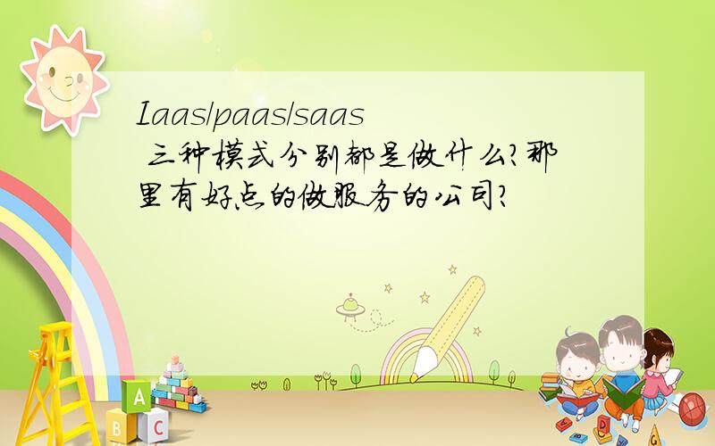 Iaas/paas/saas 三种模式分别都是做什么?那里有好点的做服务的公司?