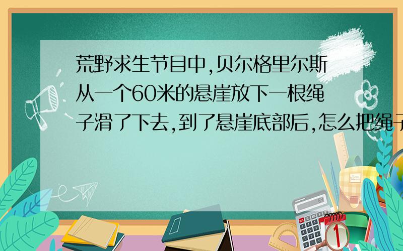 荒野求生节目中,贝尔格里尔斯从一个60米的悬崖放下一根绳子滑了下去,到了悬崖底部后,怎么把绳子收回?