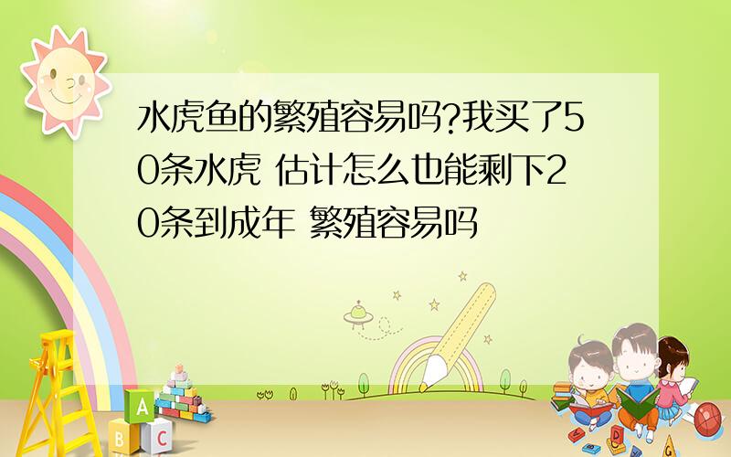 水虎鱼的繁殖容易吗?我买了50条水虎 估计怎么也能剩下20条到成年 繁殖容易吗