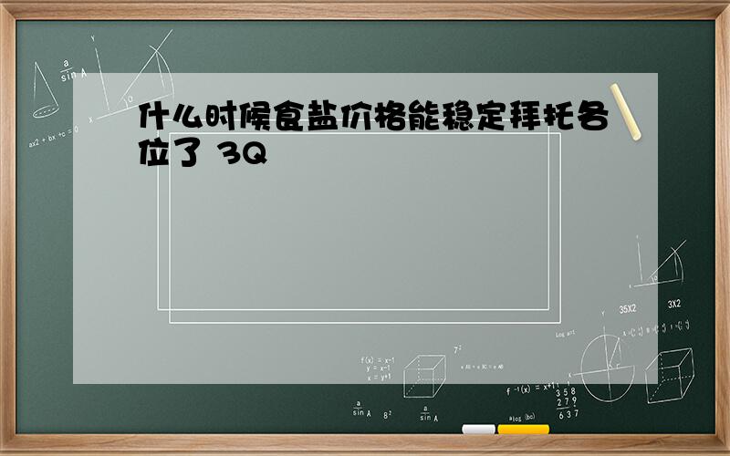 什么时候食盐价格能稳定拜托各位了 3Q