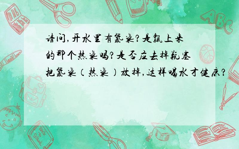 请问,开水里有氯气?是飘上来的那个热气吗?是否应去掉瓶塞把氯气（热气）放掉,这样喝水才健康?