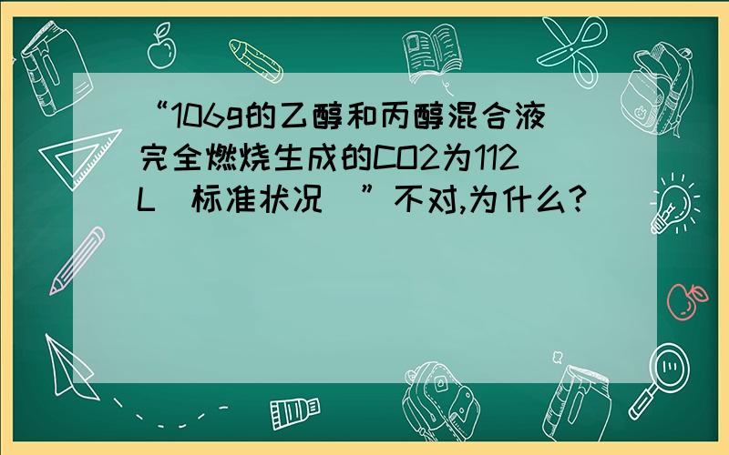 “106g的乙醇和丙醇混合液完全燃烧生成的CO2为112L(标准状况)”不对,为什么?