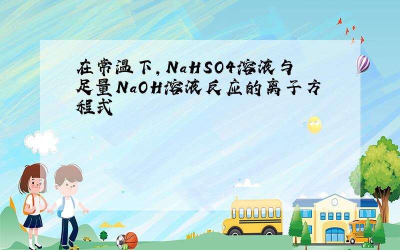 在常温下,NaHSO4溶液与足量NaOH溶液反应的离子方程式