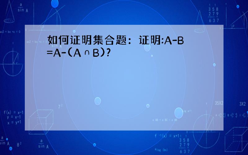 如何证明集合题：证明:A-B=A-(A∩B)?