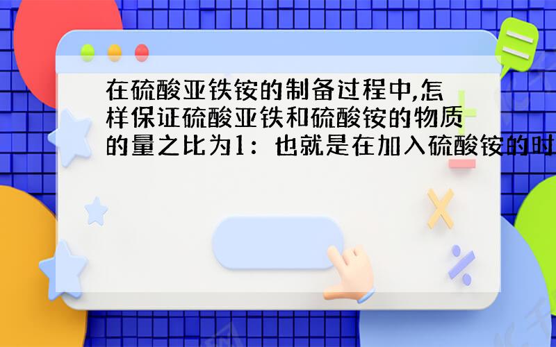 在硫酸亚铁铵的制备过程中,怎样保证硫酸亚铁和硫酸铵的物质的量之比为1：也就是在加入硫酸铵的时候怎样知道溶液中有多少硫酸亚