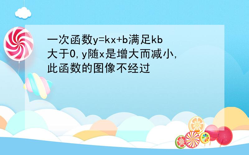 一次函数y=kx+b满足kb大于0,y随x是增大而减小,此函数的图像不经过