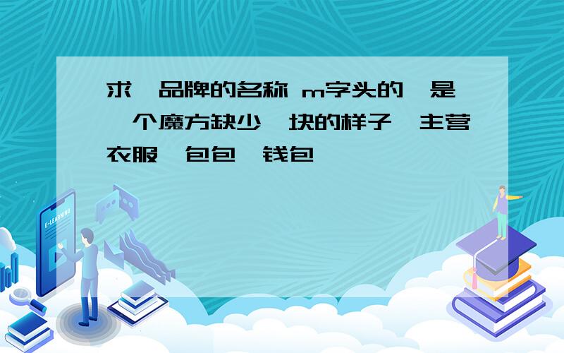 求一品牌的名称 m字头的,是一个魔方缺少一块的样子,主营衣服、包包、钱包