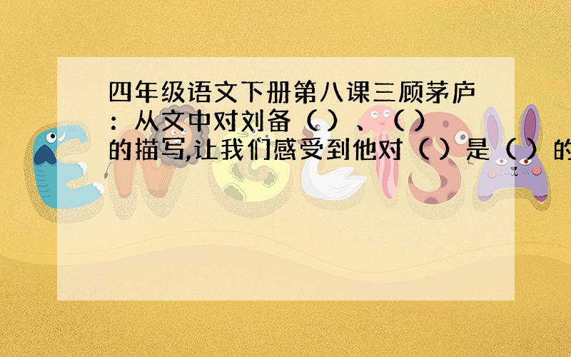 四年级语文下册第八课三顾茅庐：从文中对刘备（ ）、（ ）的描写,让我们感受到他对（ ）是（ ）的