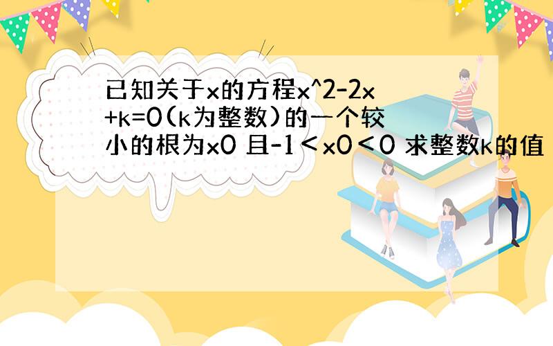 已知关于x的方程x^2-2x+k=0(k为整数)的一个较小的根为x0 且-1＜x0＜0 求整数k的值