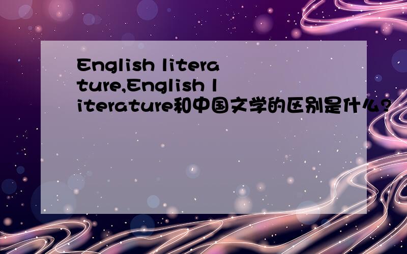 English literature,English literature和中国文学的区别是什么?