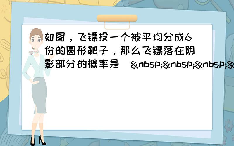 如图，飞镖投一个被平均分成6份的圆形靶子，那么飞镖落在阴影部分的概率是(    