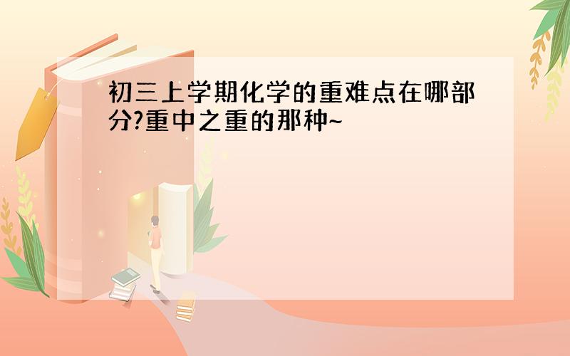 初三上学期化学的重难点在哪部分?重中之重的那种~