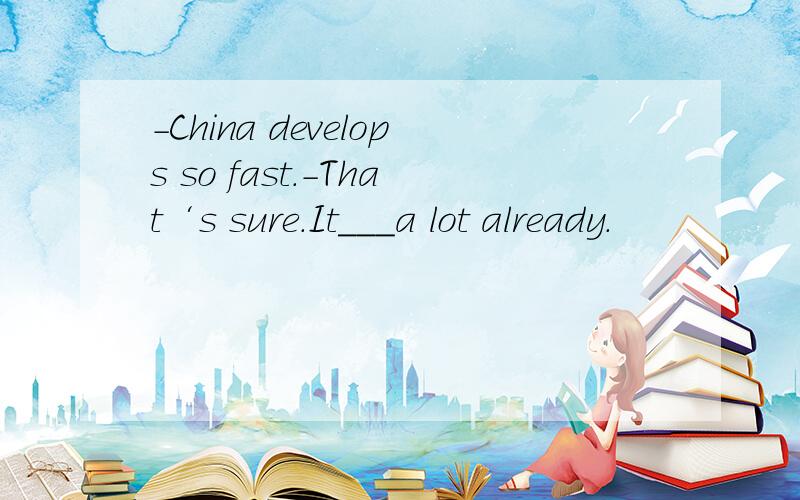 -China develops so fast.-That‘s sure.It___a lot already.