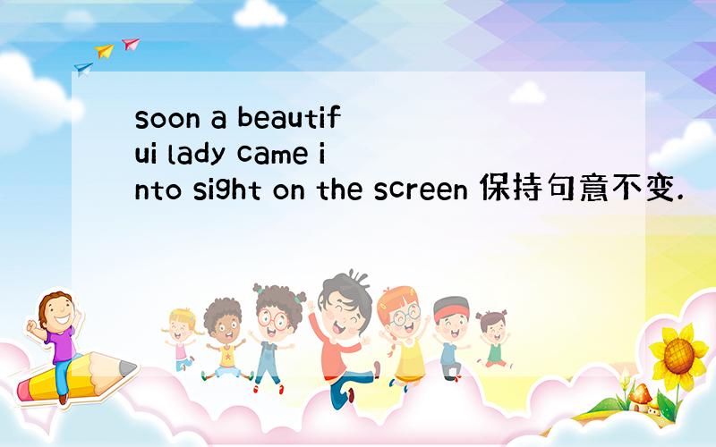 soon a beautifui lady came into sight on the screen 保持句意不变.