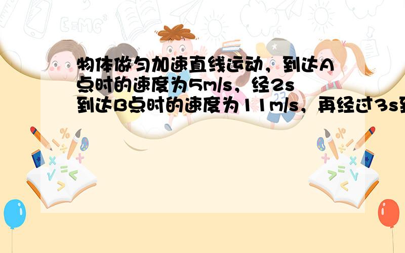 物体做匀加速直线运动，到达A点时的速度为5m/s，经2s到达B点时的速度为11m/s，再经过3s到达C点，则它到达C点时