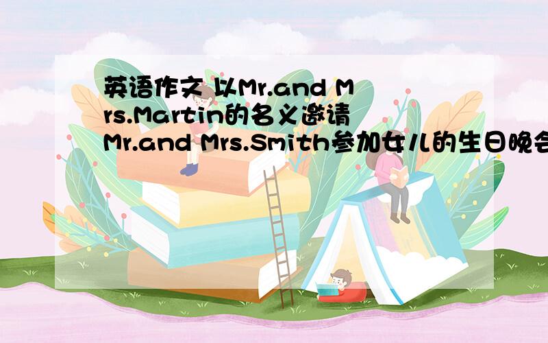 英语作文 以Mr.and Mrs.Martin的名义邀请Mr.and Mrs.Smith参加女儿的生日晚会.1）向Mr.