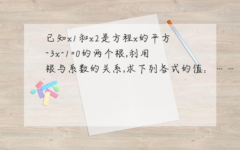 已知x1和x2是方程x的平方-3x-1=0的两个根,利用根与系数的关系,求下列各式的值：……