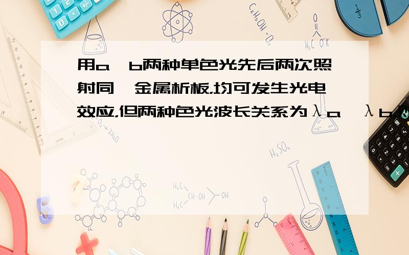 用a、b两种单色光先后两次照射同一金属析板，均可发生光电效应，但两种色光波长关系为λa＞λb，则（　　）