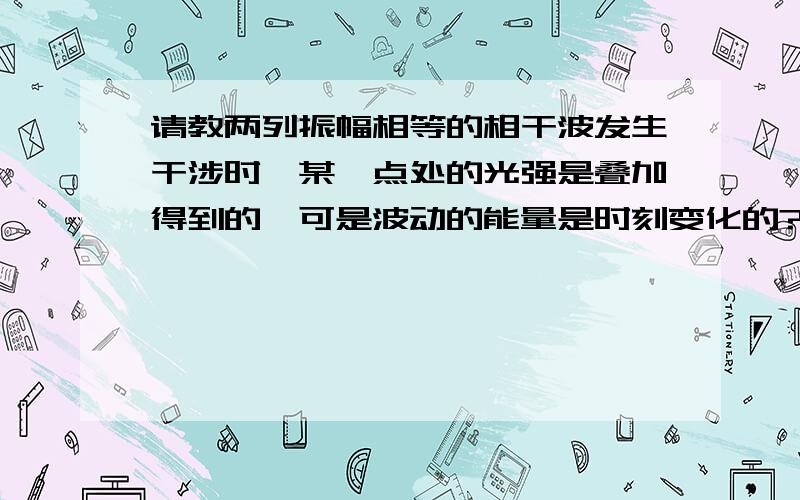 请教两列振幅相等的相干波发生干涉时,某一点处的光强是叠加得到的,可是波动的能量是时刻变化的?