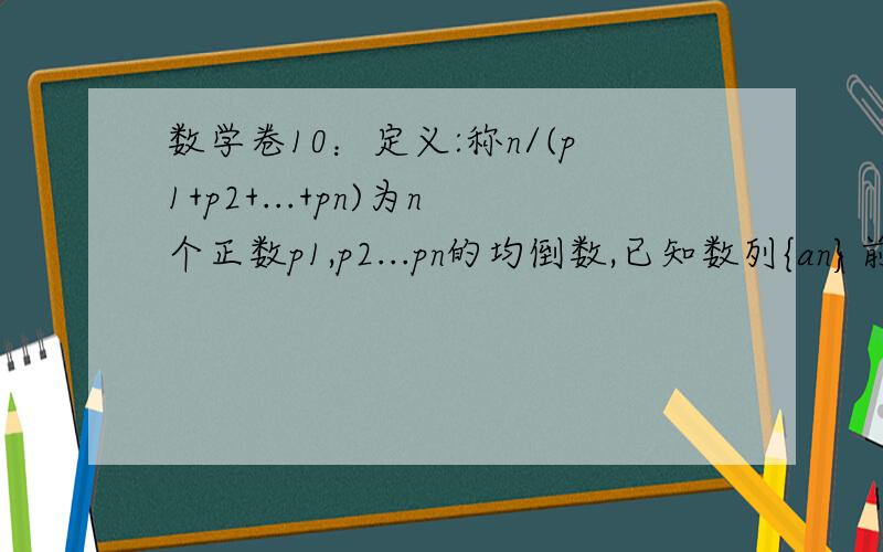 数学卷10：定义:称n/(p1+p2+...+pn)为n个正数p1,p2...pn的均倒数,已知数列{an}前n项的均倒