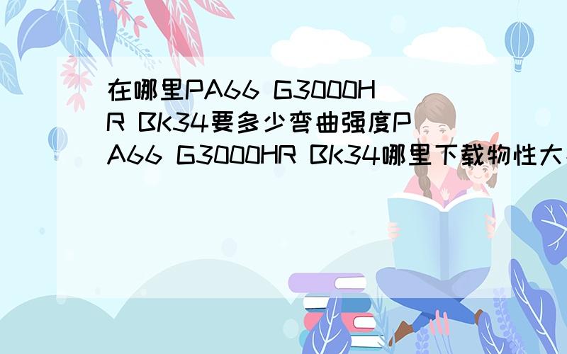 在哪里PA66 G3000HR BK34要多少弯曲强度PA66 G3000HR BK34哪里下载物性大神们帮帮忙