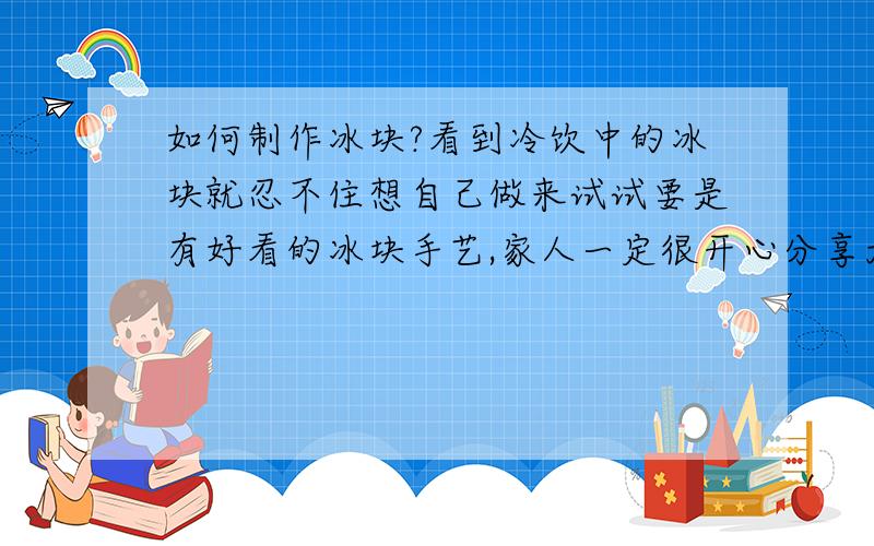 如何制作冰块?看到冷饮中的冰块就忍不住想自己做来试试要是有好看的冰块手艺,家人一定很开心分享大家来教教我如何制作好看的冰