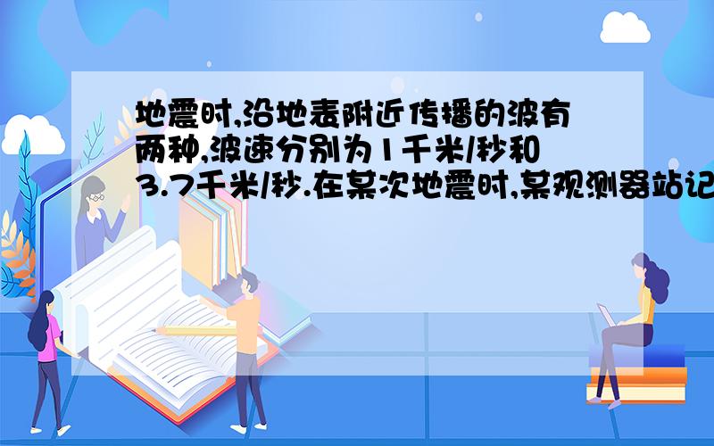 地震时,沿地表附近传播的波有两种,波速分别为1千米/秒和3.7千米/秒.在某次地震时,某观测器站记