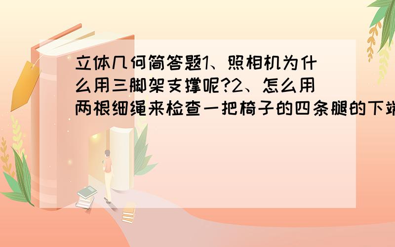 立体几何简答题1、照相机为什么用三脚架支撑呢?2、怎么用两根细绳来检查一把椅子的四条腿的下端是否在同一平面内?3、“平面