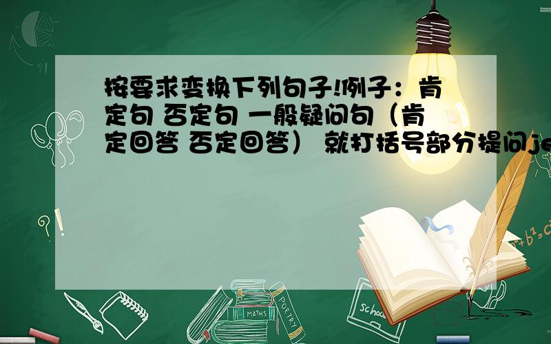 按要求变换下列句子!例子：肯定句 否定句 一般疑问句（肯定回答 否定回答） 就打括号部分提问jenny has（ two