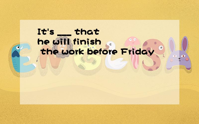 It's ___ that he will finish the work before Friday