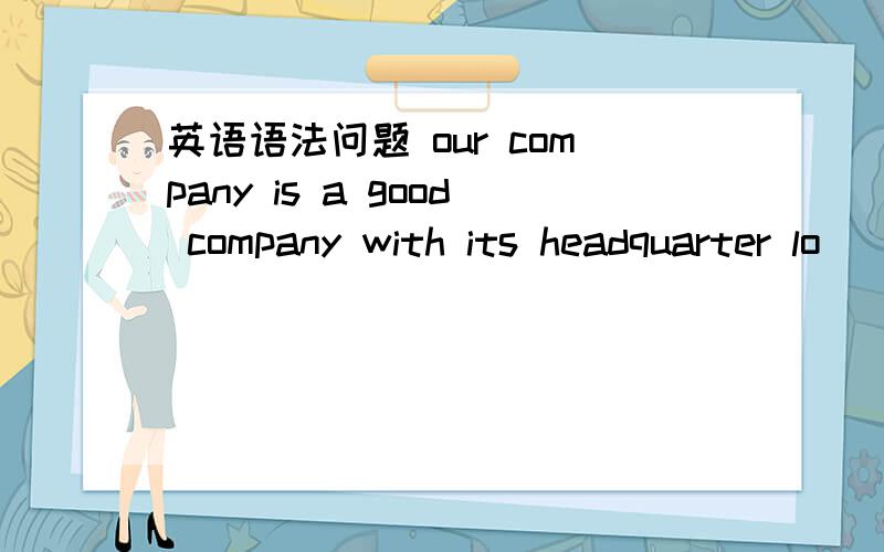 英语语法问题 our company is a good company with its headquarter lo