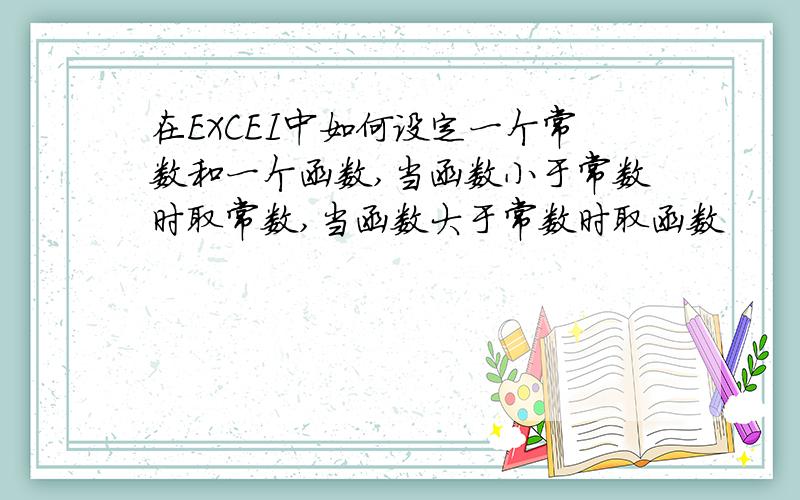 在EXCEI中如何设定一个常数和一个函数,当函数小于常数时取常数,当函数大于常数时取函数