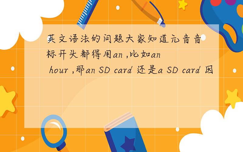 英文语法的问题大家知道元音音标开头都得用an ,比如an hour ,那an SD card 还是a SD card 因