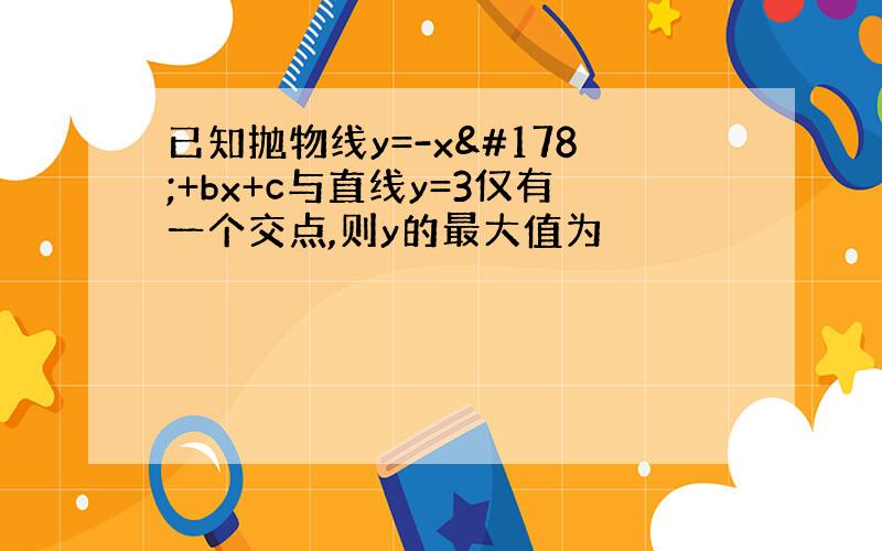 已知抛物线y=-x²+bx+c与直线y=3仅有一个交点,则y的最大值为