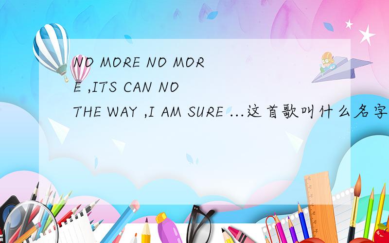 NO MORE NO MORE ,ITS CAN NO THE WAY ,I AM SURE ...这首歌叫什么名字