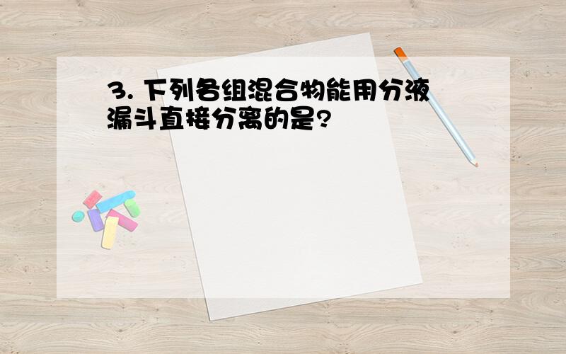 3. 下列各组混合物能用分液漏斗直接分离的是?