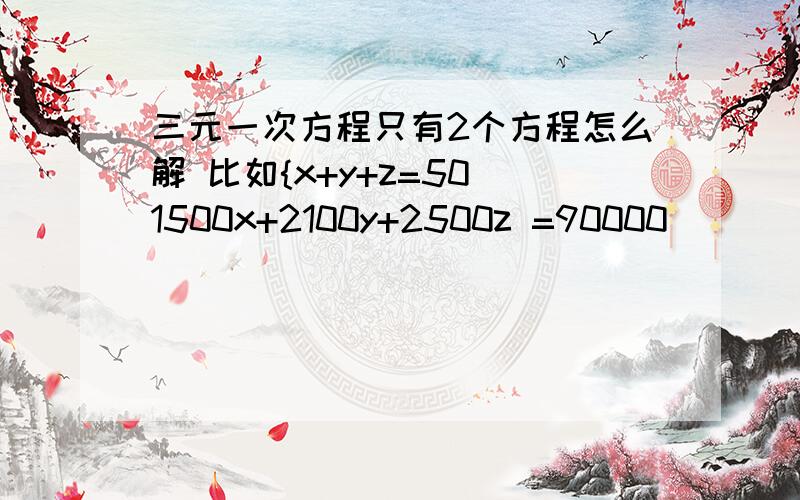 三元一次方程只有2个方程怎么解 比如{x+y+z=50 1500x+2100y+2500z =90000