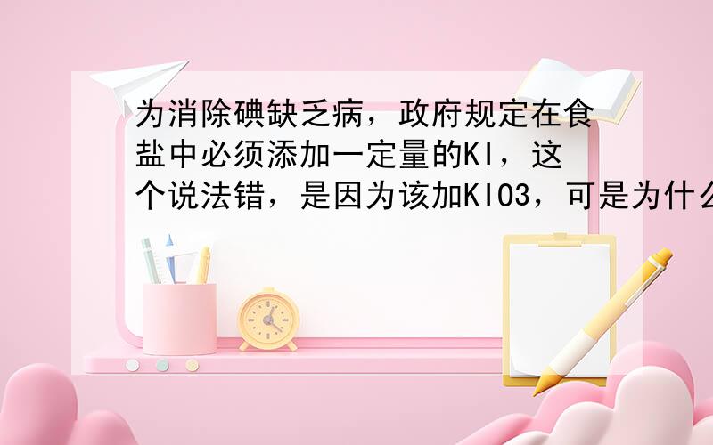 为消除碘缺乏病，政府规定在食盐中必须添加一定量的KI，这个说法错，是因为该加KIO3，可是为什么是加KIO3呢？ 另外，