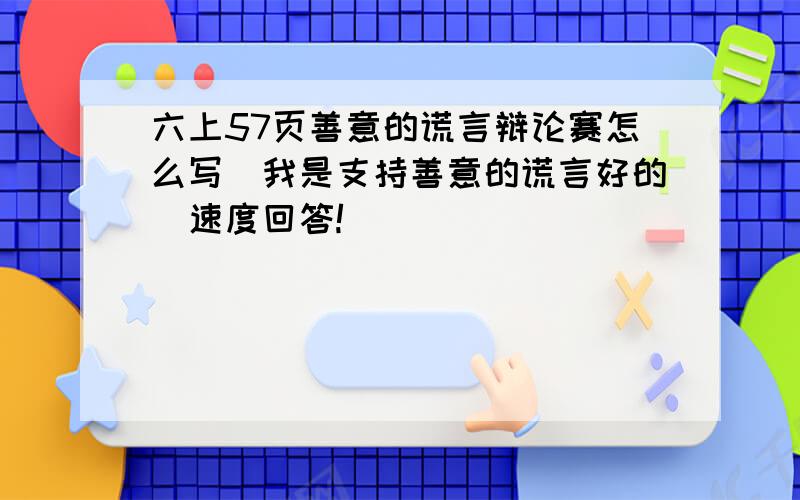 六上57页善意的谎言辩论赛怎么写（我是支持善意的谎言好的）速度回答!