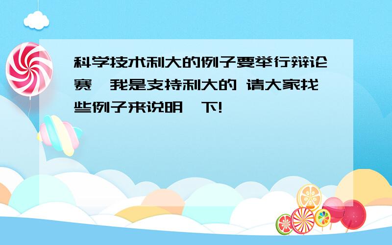 科学技术利大的例子要举行辩论赛,我是支持利大的 请大家找些例子来说明一下!