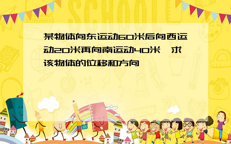 某物体向东运动60米后向西运动20米再向南运动40米,求该物体的位移和方向