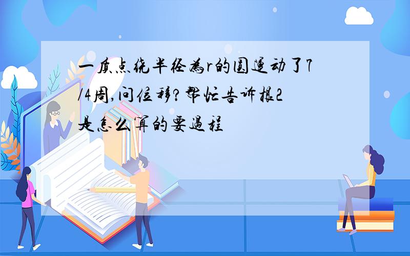 一质点绕半径为r的圆运动了7/4周,问位移?帮忙告诉根2是怎么算的要过程