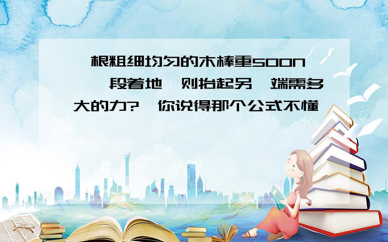 一根粗细均匀的木棒重500N,一段着地,则抬起另一端需多大的力?,你说得那个公式不懂