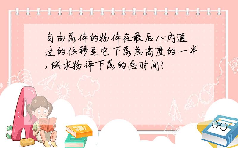 自由落体的物体在最后1s内通过的位移是它下落总高度的一半,试求物体下落的总时间?