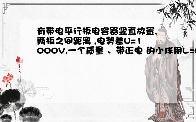 有带电平行板电容器竖直放置,两板之间距离 ,电势差U=1000V,一个质量 、带正电 的小球用L=0.01m长的丝线悬挂