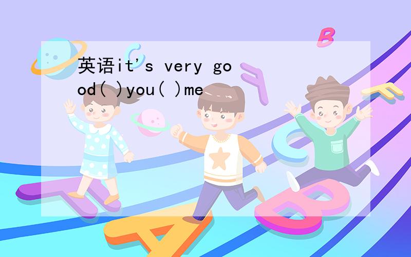 英语it's very good( )you( )me