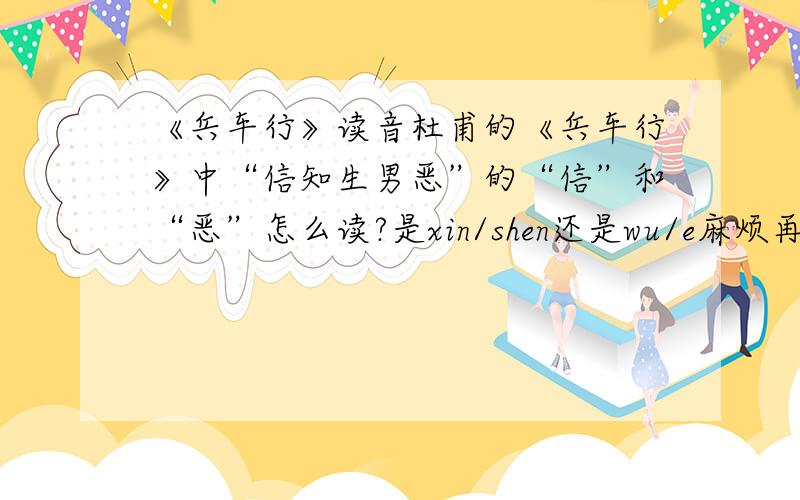 《兵车行》读音杜甫的《兵车行》中“信知生男恶”的“信”和“恶”怎么读?是xin/shen还是wu/e麻烦再帮翻译一下