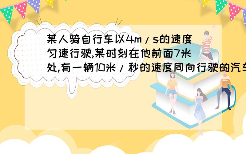 某人骑自行车以4m/s的速度匀速行驶,某时刻在他前面7米处,有一辆10米/秒的速度同向行驶的汽车关闭发动机